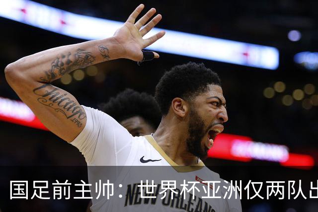 国足前主帅：世界杯亚洲仅两队出线并不意外