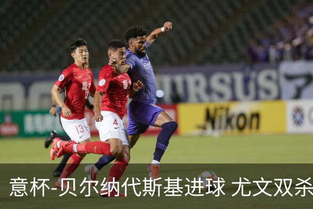 意杯-贝尔纳代斯基进球 尤文双杀佛罗伦萨进决赛