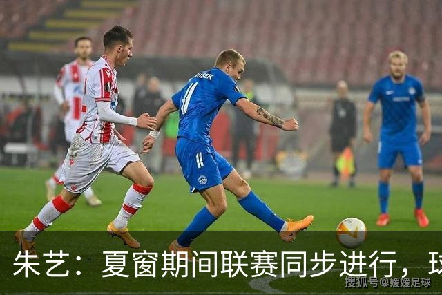 朱艺：夏窗期间联赛同步进行，球员转会注册报名手续完成即可出战