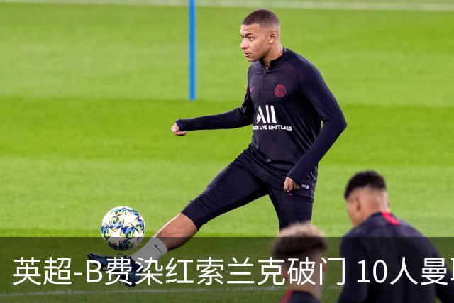 英超-B费染红索兰克破门 10人曼联0-3热刺
