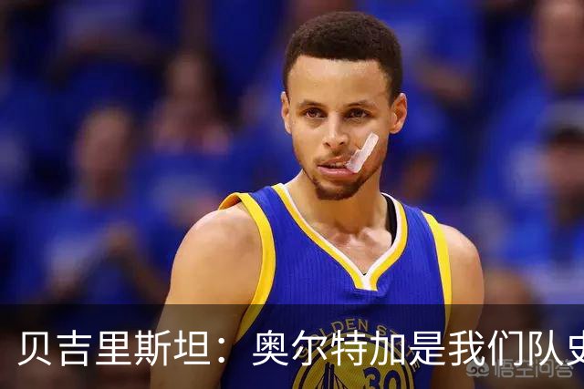 贝吉里斯坦：奥尔特加是我们队史最好二门