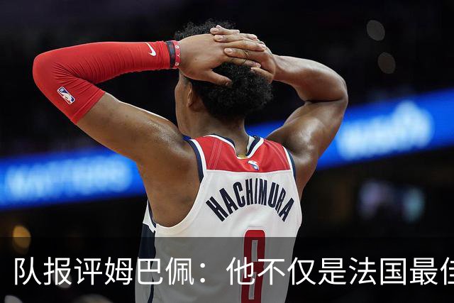 队报评姆巴佩：他不仅是法国最佳射手 他的助攻能力也常常被低估